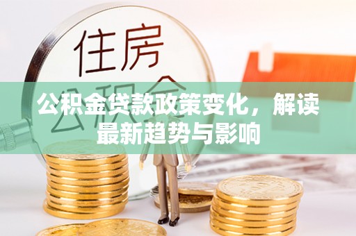 娄星公积金贷款政策变化，解读最新趋势与影响