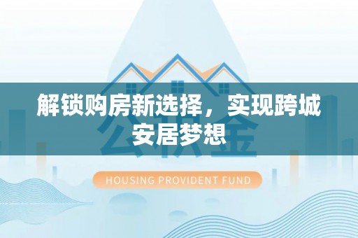 娄星解锁购房新选择，实现跨城安居梦想
