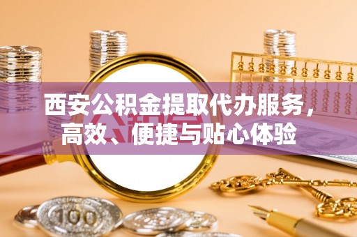 娄星西安公积金提取代办服务，高效、便捷与贴心体验