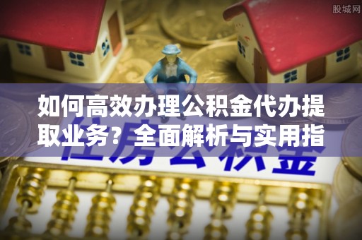 娄星如何高效办理公积金代办提取业务？全面解析与实用指南