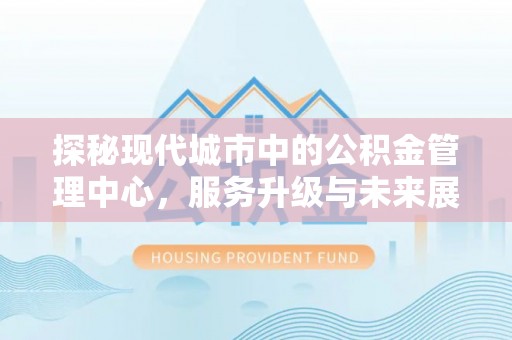 娄星探秘现代城市中的公积金管理中心，服务升级与未来展望