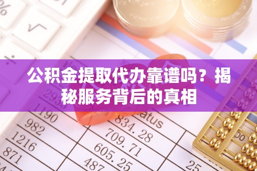 娄星公积金提取代办靠谱吗？揭秘服务背后的真相