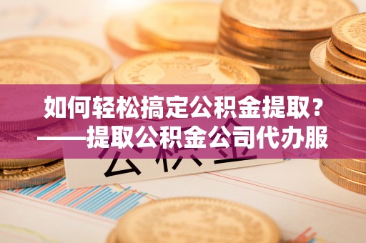 娄星如何轻松搞定公积金提取？——提取公积金公司代办服务全解析