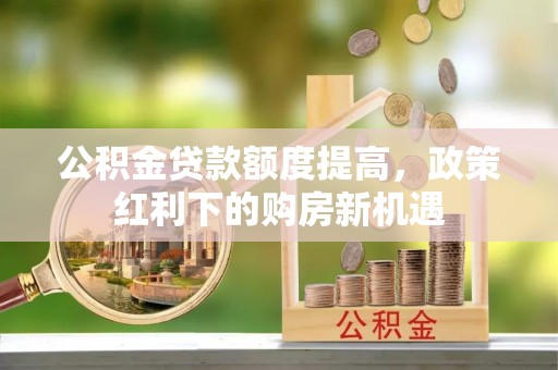 娄星公积金贷款额度提高，政策红利下的购房新机遇
