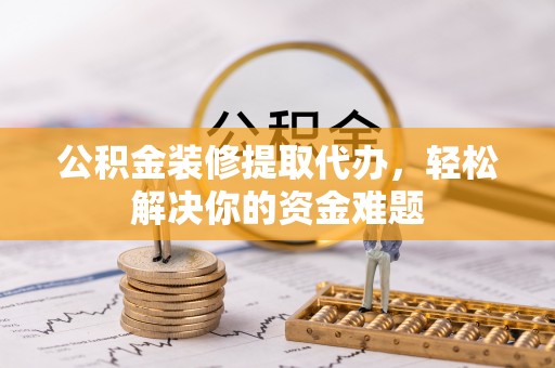 娄星公积金装修提取代办，轻松解决你的资金难题