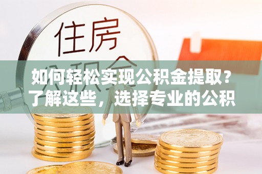 娄星如何轻松实现公积金提取？了解这些，选择专业的公积金提取代办服务