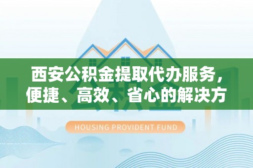 娄星西安公积金提取代办服务，便捷、高效、省心的解决方案