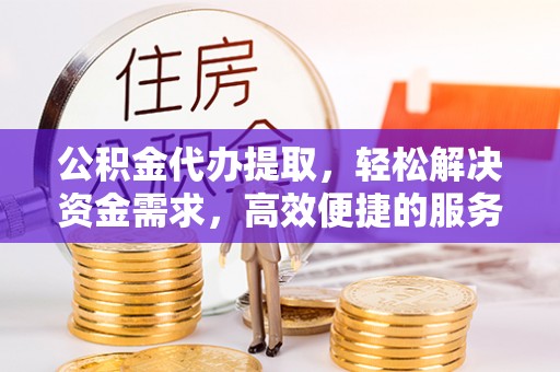 娄星公积金代办提取，轻松解决资金需求，高效便捷的服务选择
