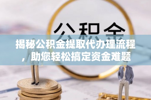娄星揭秘公积金提取代办理流程，助您轻松搞定资金难题