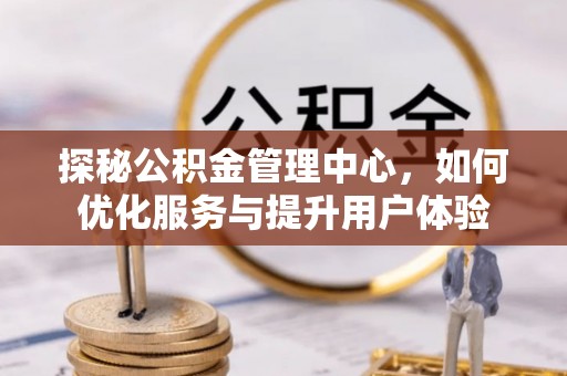 娄星探秘公积金管理中心，如何优化服务与提升用户体验