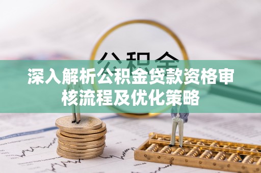 娄星深入解析公积金贷款资格审核流程及优化策略