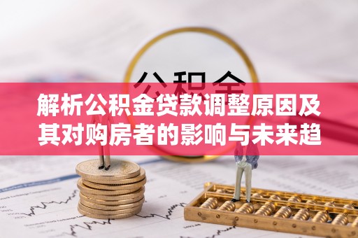 娄星解析公积金贷款调整原因及其对购房者的影响与未来趋势