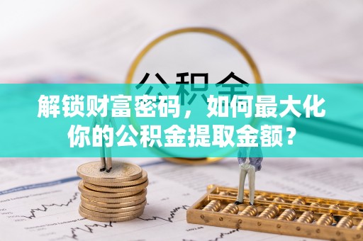 娄星解锁财富密码，如何最大化你的公积金提取金额？