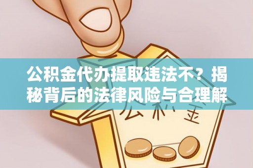 娄星公积金代办提取违法不？揭秘背后的法律风险与合理解决方案