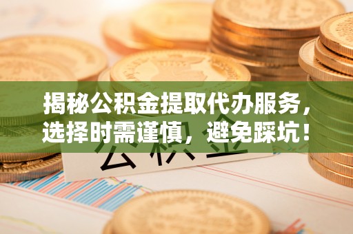 娄星揭秘公积金提取代办服务，选择时需谨慎，避免踩坑！