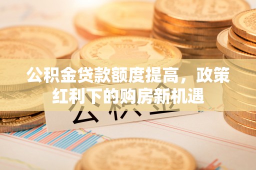 娄星公积金贷款额度提高，政策红利下的购房新机遇
