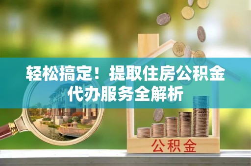 娄星轻松搞定！提取住房公积金代办服务全解析