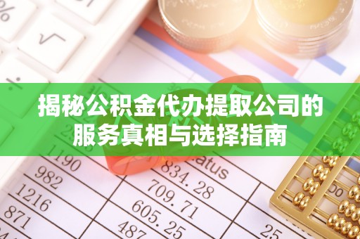娄星揭秘公积金代办提取公司的服务真相与选择指南