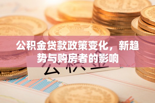 娄星公积金贷款政策变化，新趋势与购房者的影响