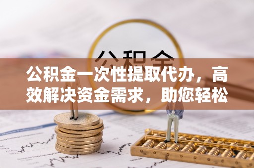 娄星公积金一次性提取代办，高效解决资金需求，助您轻松应对生活难题