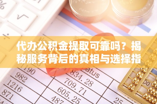 娄星代办公积金提取可靠吗？揭秘服务背后的真相与选择指南