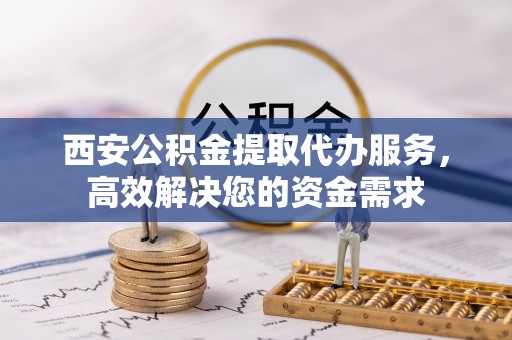 娄星西安公积金提取代办服务，高效解决您的资金需求