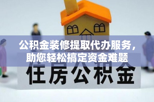 娄星公积金装修提取代办服务，助您轻松搞定资金难题