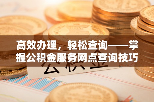 娄星高效办理，轻松查询——掌握公积金服务网点查询技巧