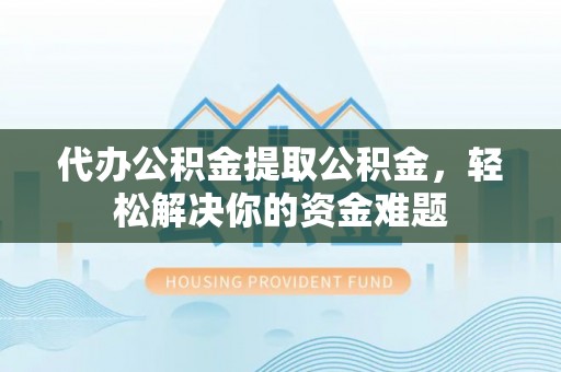 娄星代办公积金提取公积金，轻松解决你的资金难题