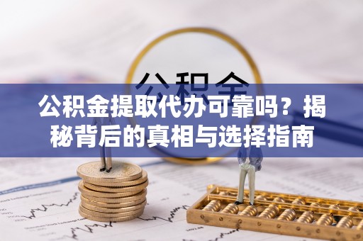 娄星公积金提取代办可靠吗？揭秘背后的真相与选择指南