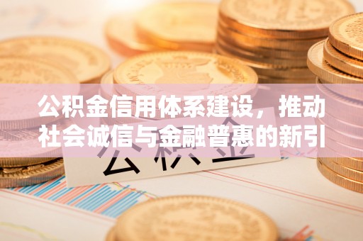娄星公积金信用体系建设，推动社会诚信与金融普惠的新引擎
