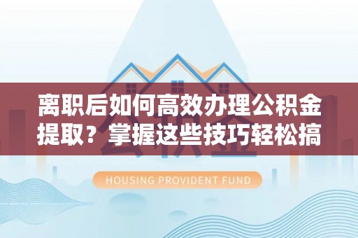 娄星离职后如何高效办理公积金提取？掌握这些技巧轻松搞定