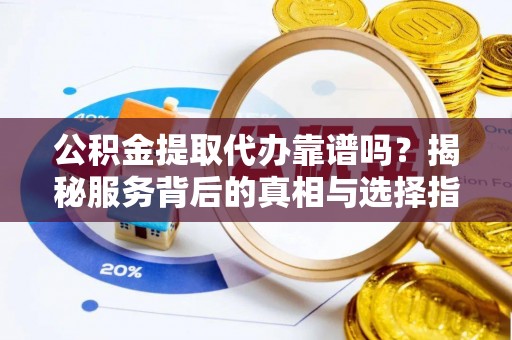 娄星公积金提取代办靠谱吗？揭秘服务背后的真相与选择指南