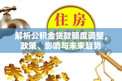 娄星解析公积金贷款额度调整，政策、影响与未来趋势