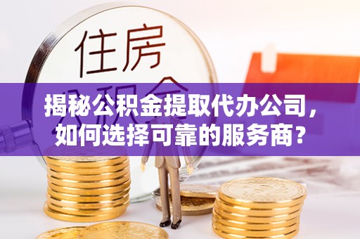 娄星揭秘公积金提取代办公司，如何选择可靠的服务商？