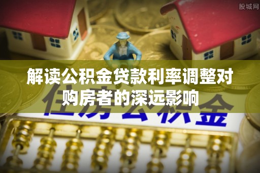 娄星解读公积金贷款利率调整对购房者的深远影响