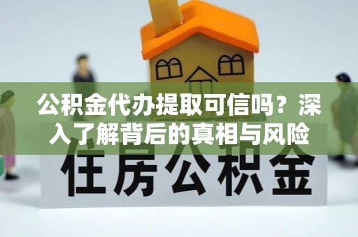 娄星公积金代办提取可信吗？深入了解背后的真相与风险
