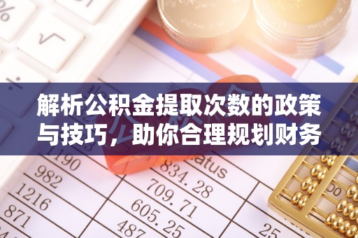 娄星解析公积金提取次数的政策与技巧，助你合理规划财务未来