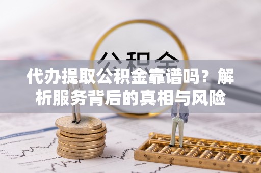 娄星代办提取公积金靠谱吗？解析服务背后的真相与风险