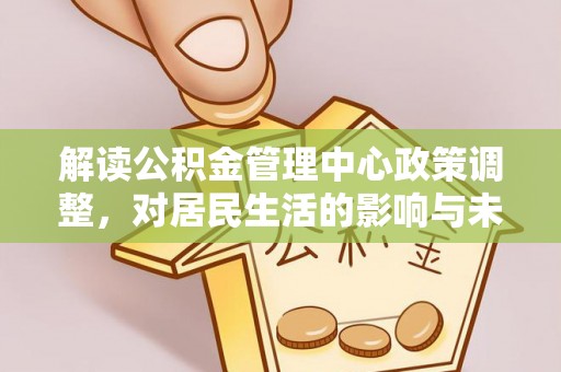 娄星解读公积金管理中心政策调整，对居民生活的影响与未来展望