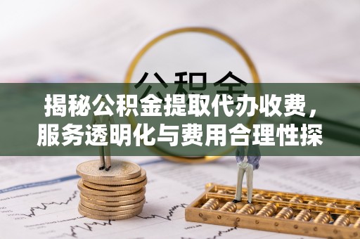 娄星揭秘公积金提取代办收费，服务透明化与费用合理性探讨