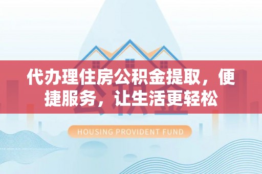 娄星代办理住房公积金提取，便捷服务，让生活更轻松