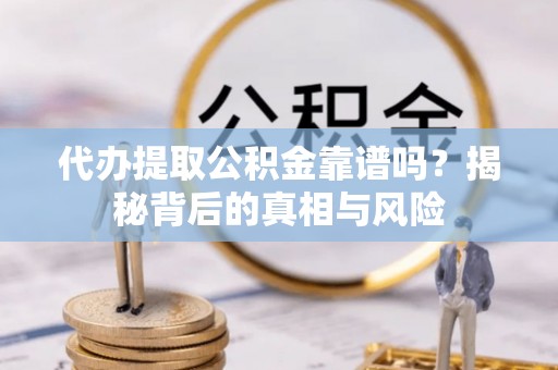 娄星代办提取公积金靠谱吗？揭秘背后的真相与风险