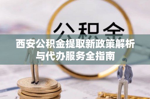 娄星西安公积金提取新政策解析与代办服务全指南
