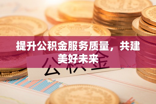 娄星提升公积金服务质量，共建美好未来