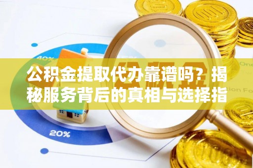 娄星公积金提取代办靠谱吗？揭秘服务背后的真相与选择指南