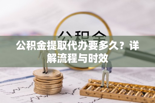 娄星公积金提取代办要多久？详解流程与时效