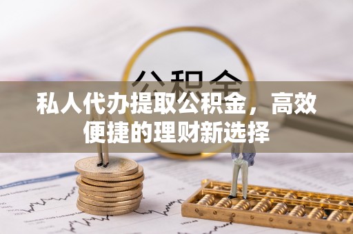 娄星私人代办提取公积金，高效便捷的理财新选择