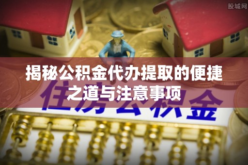娄星揭秘公积金代办提取的便捷之道与注意事项