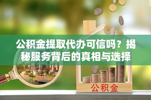 娄星公积金提取代办可信吗？揭秘服务背后的真相与选择